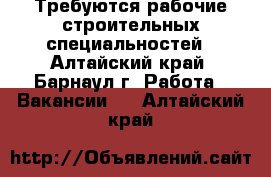 Требуются рабочие строительных специальностей - Алтайский край, Барнаул г. Работа » Вакансии   . Алтайский край